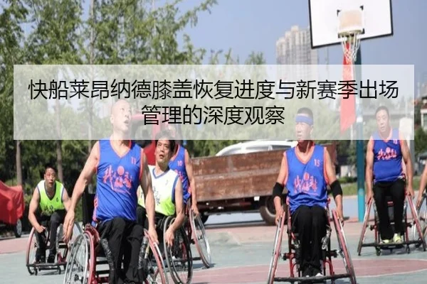 快船莱昂纳德膝盖恢复进度与新赛季出场管理的深度观察