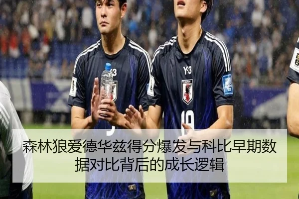 森林狼爱德华兹得分爆发与科比早期数据对比背后的成长逻辑