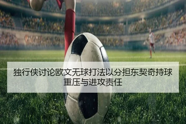 独行侠讨论欧文无球打法以分担东契奇持球重压与进攻责任