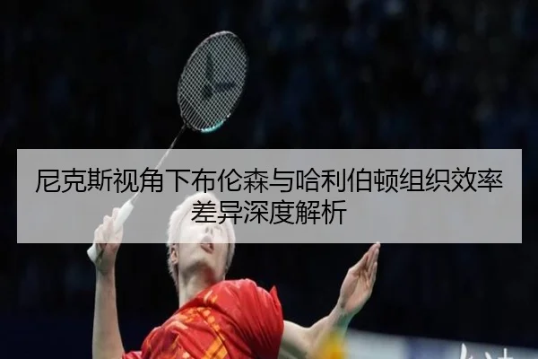 尼克斯视角下布伦森与哈利伯顿组织效率差异深度解析