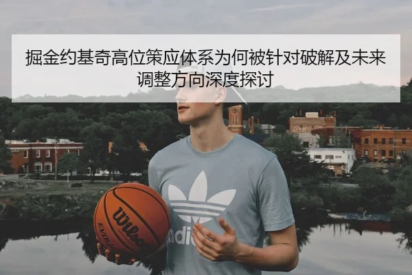掘金约基奇高位策应体系为何被针对破解及未来调整方向深度探讨