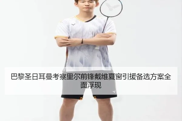 巴黎圣日耳曼考察里尔前锋戴维夏窗引援备选方案全面浮现