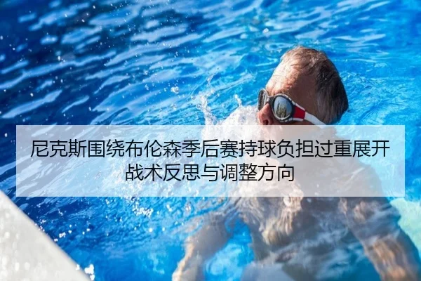 尼克斯围绕布伦森季后赛持球负担过重展开战术反思与调整方向
