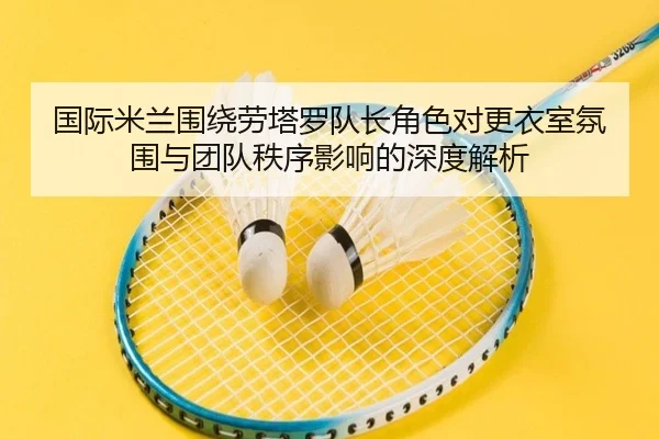 国际米兰围绕劳塔罗队长角色对更衣室氛围与团队秩序影响的深度解析