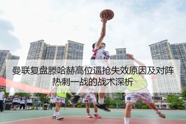 曼联复盘滕哈赫高位逼抢失效原因及对阵热刺一战的战术深析
