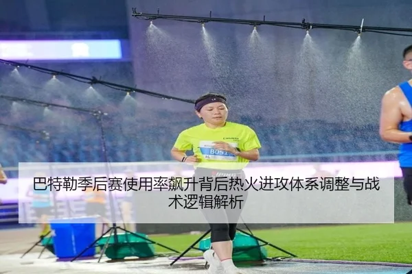 巴特勒季后赛使用率飙升背后热火进攻体系调整与战术逻辑解析