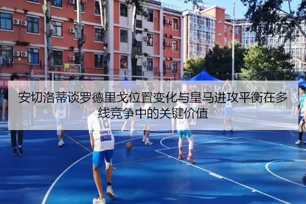 安切洛蒂谈罗德里戈位置变化与皇马进攻平衡在多线竞争中的关键价值