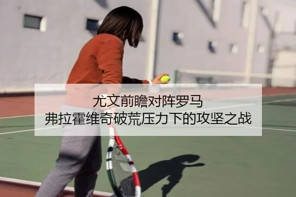 尤文前瞻对阵罗马 弗拉霍维奇破荒压力下的攻坚之战